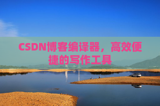 CSDN博客编译器，高效便捷的写作工具